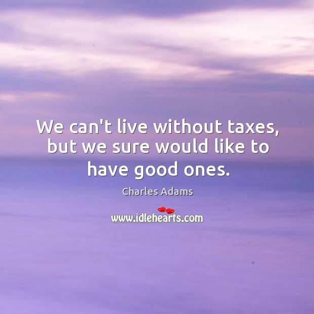 We can’t live without taxes, but we sure would like to have good ones. Charles Adams Picture Quote