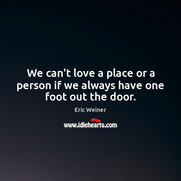 We can’t love a place or a person if we always have one foot out the door. Eric Weiner Picture Quote