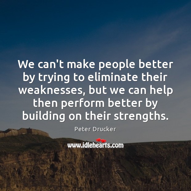 We can’t make people better by trying to eliminate their weaknesses, but Peter Drucker Picture Quote