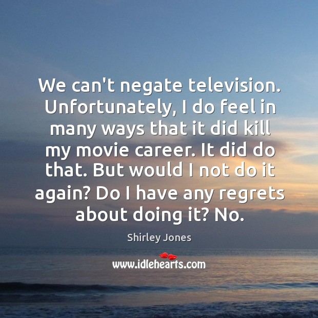 We can’t negate television. Unfortunately, I do feel in many ways that Shirley Jones Picture Quote