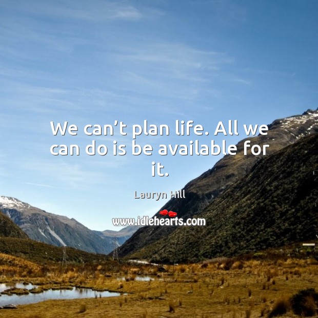 We can’t plan life. All we can do is be available for it. Image