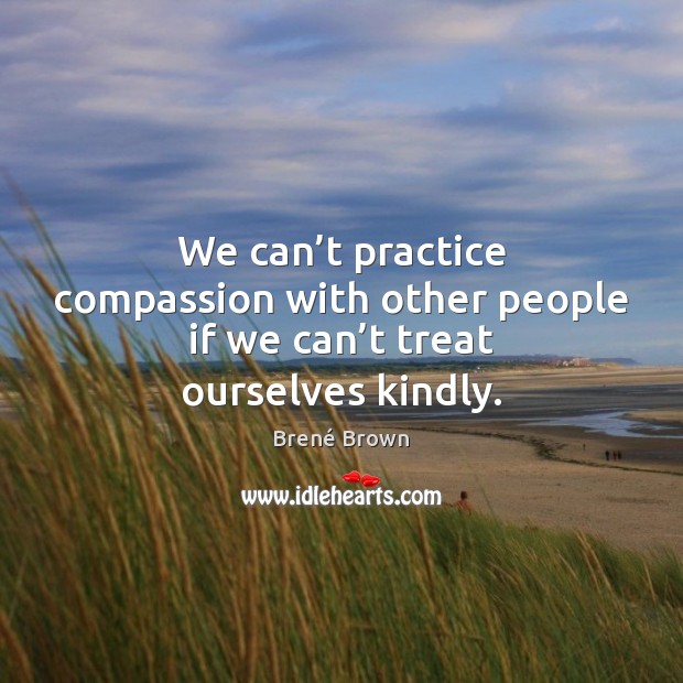 We can’t practice compassion with other people if we can’t treat ourselves kindly. Brené Brown Picture Quote