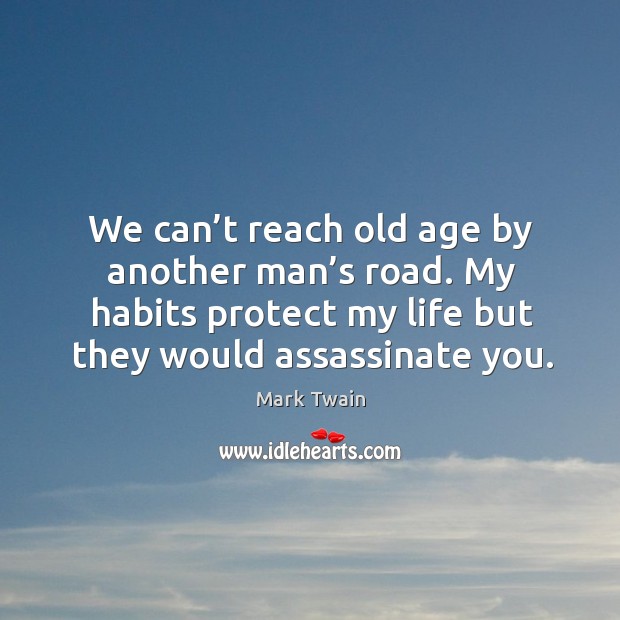 We can’t reach old age by another man’s road. My habits protect my life but they would assassinate you. Mark Twain Picture Quote