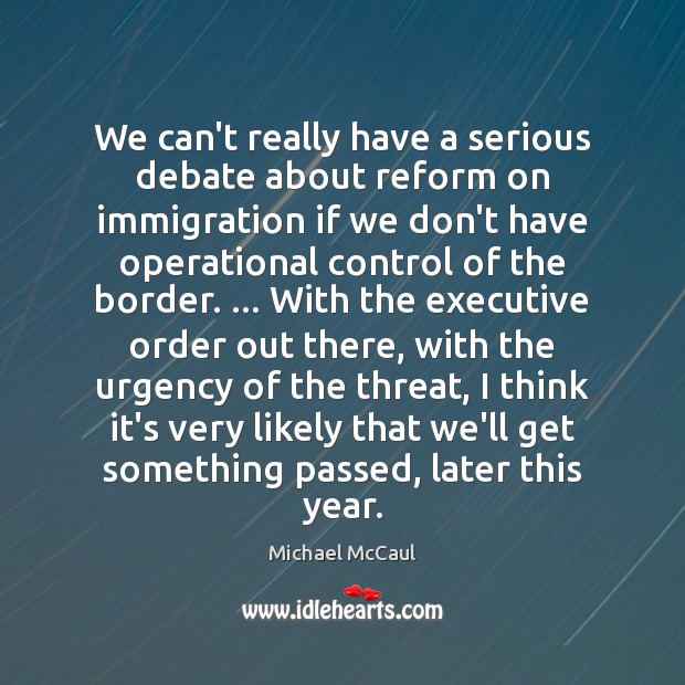 We can’t really have a serious debate about reform on immigration if Michael McCaul Picture Quote