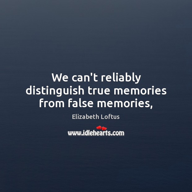 We can’t reliably distinguish true memories from false memories, Elizabeth Loftus Picture Quote