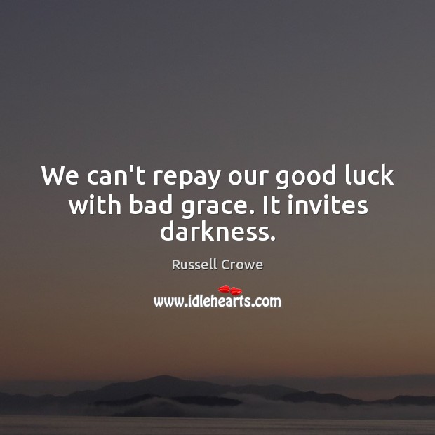 We can’t repay our good luck with bad grace. It invites darkness. Image