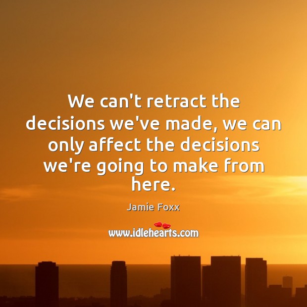 We can’t retract the decisions we’ve made, we can only affect the Image