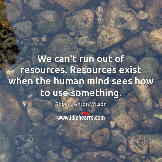 We can’t run out of resources. Resources exist when the human mind Robert Anton Wilson Picture Quote