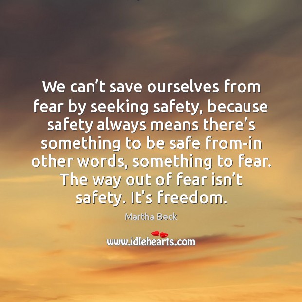 We can’t save ourselves from fear by seeking safety, because safety Martha Beck Picture Quote