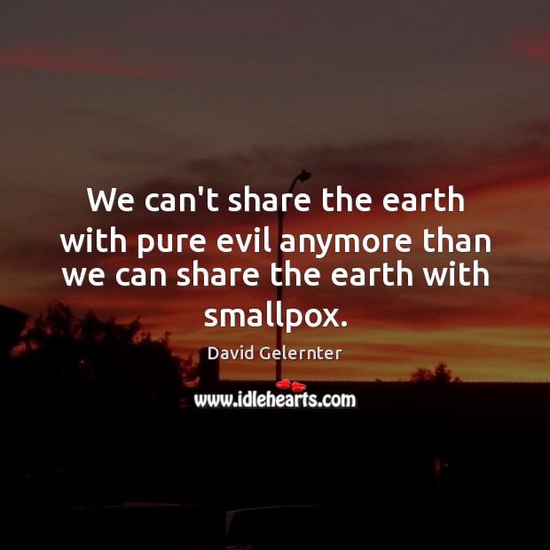 We can’t share the earth with pure evil anymore than we can share the earth with smallpox. David Gelernter Picture Quote