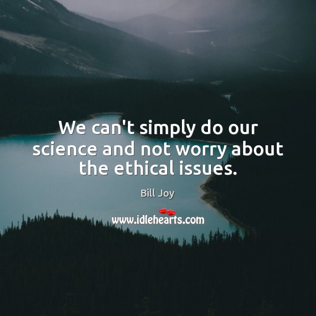 We can’t simply do our science and not worry about the ethical issues. Bill Joy Picture Quote