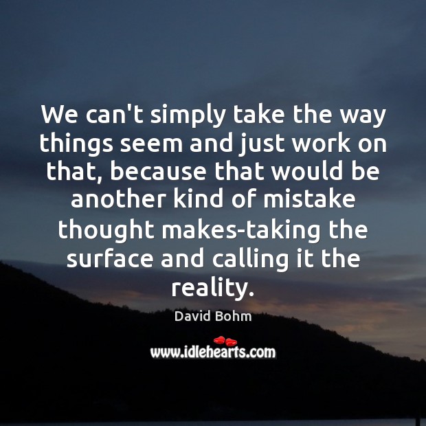 We can’t simply take the way things seem and just work on David Bohm Picture Quote