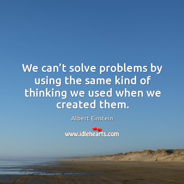 We can’t solve problems by using the same kind of thinking we used when we created them. 