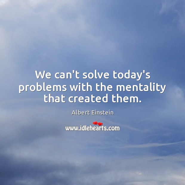 We can’t solve today’s problems with the mentality that created them. Albert Einstein Picture Quote