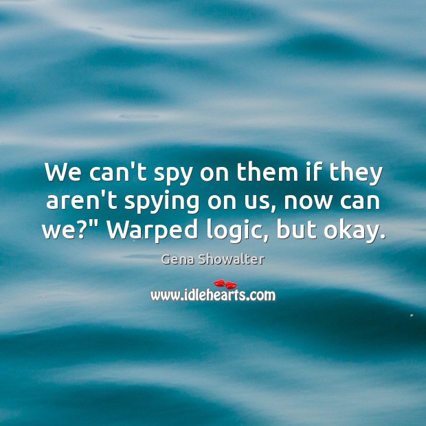 We can’t spy on them if they aren’t spying on us, now can we?” Warped logic, but okay. Gena Showalter Picture Quote