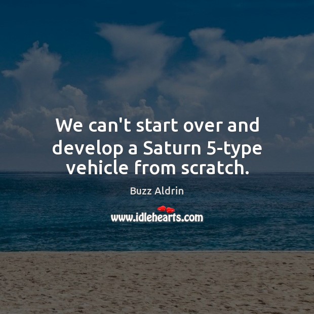 We can’t start over and develop a Saturn 5-type vehicle from scratch. Buzz Aldrin Picture Quote