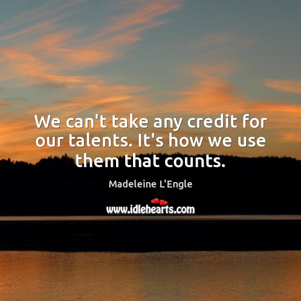 We can’t take any credit for our talents. It’s how we use them that counts. Image