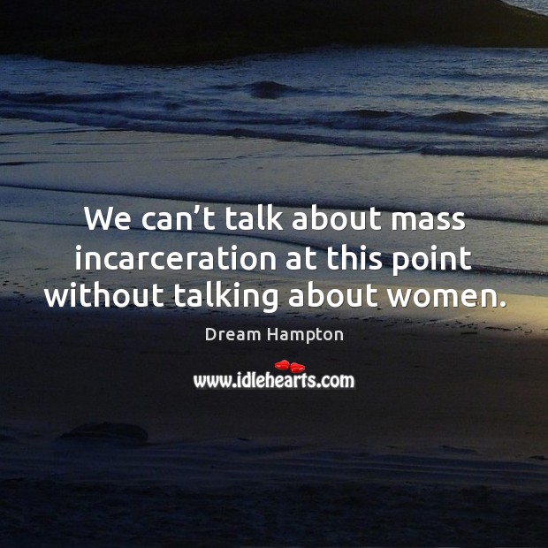 We can’t talk about mass incarceration at this point without talking about women. Dream Hampton Picture Quote
