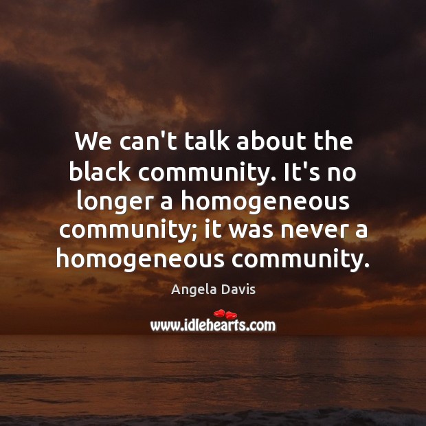 We can’t talk about the black community. It’s no longer a homogeneous Angela Davis Picture Quote