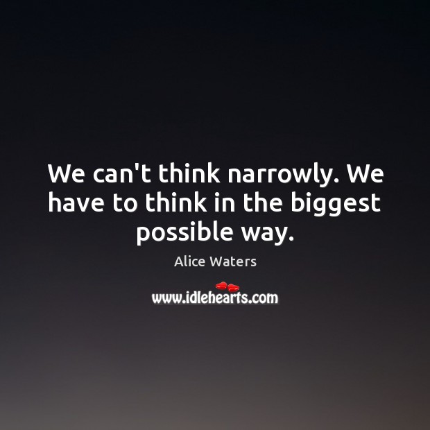 We can’t think narrowly. We have to think in the biggest possible way. Alice Waters Picture Quote