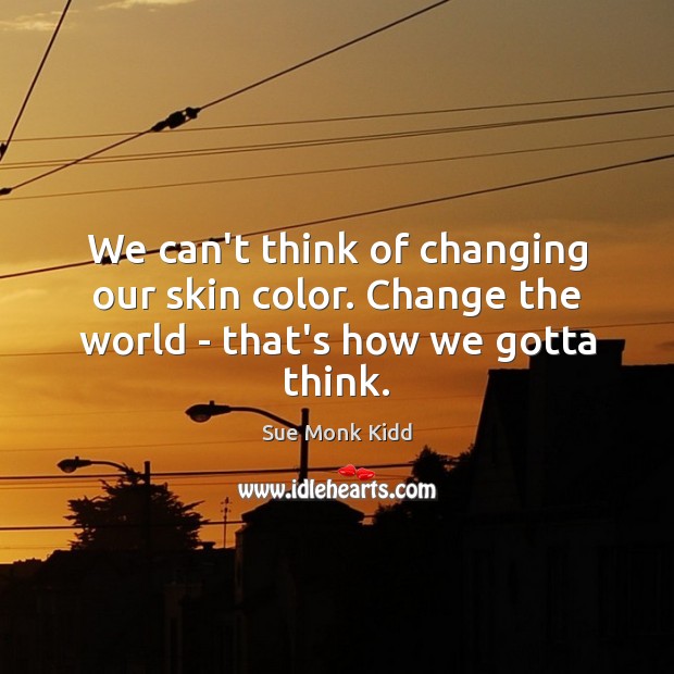 We can’t think of changing our skin color. Change the world – that’s how we gotta think. Sue Monk Kidd Picture Quote