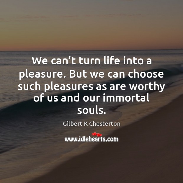 We can’t turn life into a pleasure. But we can choose Gilbert K Chesterton Picture Quote