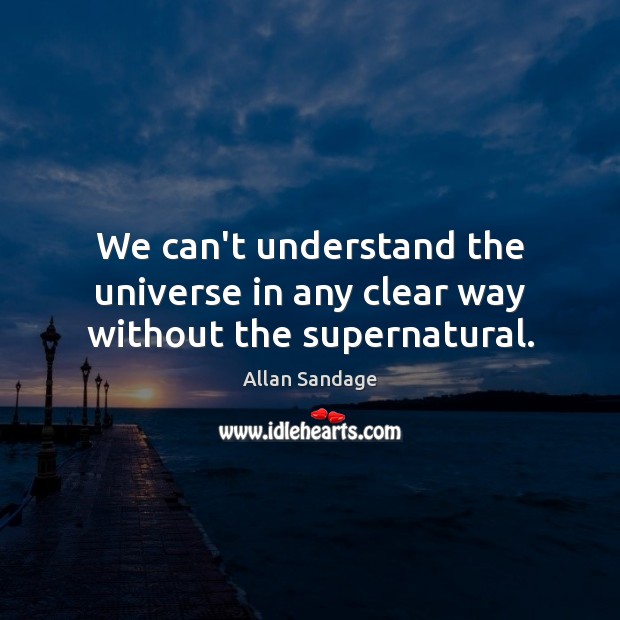 We can’t understand the universe in any clear way without the supernatural. Allan Sandage Picture Quote