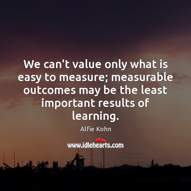 We can’t value only what is easy to measure; measurable outcomes may Alfie Kohn Picture Quote
