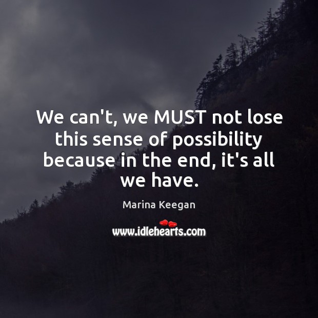 We can’t, we MUST not lose this sense of possibility because in the end, it’s all we have. Image