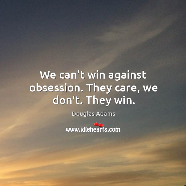 We can’t win against obsession. They care, we don’t. They win. Douglas Adams Picture Quote