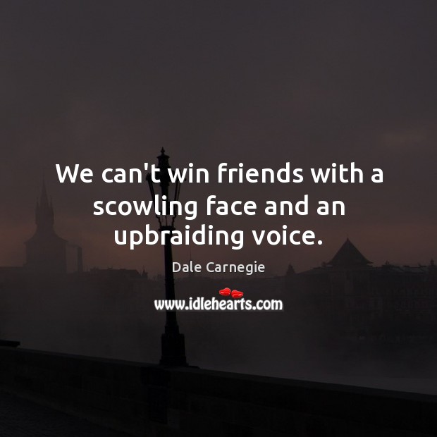 We can’t win friends with a scowling face and an upbraiding voice. Image
