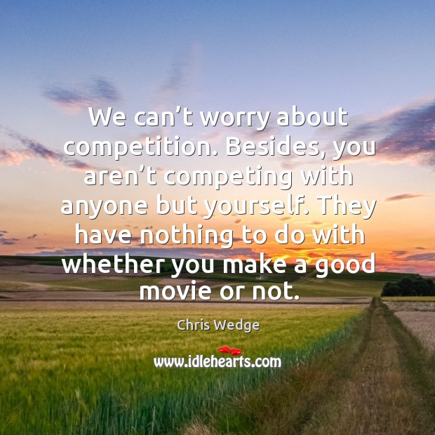 We can’t worry about competition. Besides, you aren’t competing with anyone but yourself. Chris Wedge Picture Quote