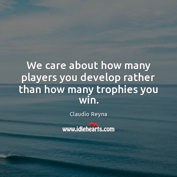 We care about how many players you develop rather than how many trophies you win. Claudio Reyna Picture Quote