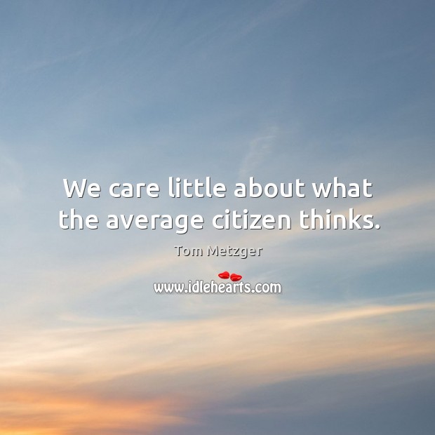 We care little about what the average citizen thinks. Tom Metzger Picture Quote