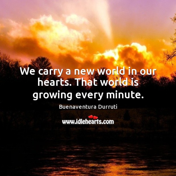 We carry a new world in our hearts. That world is growing every minute. Buenaventura Durruti Picture Quote