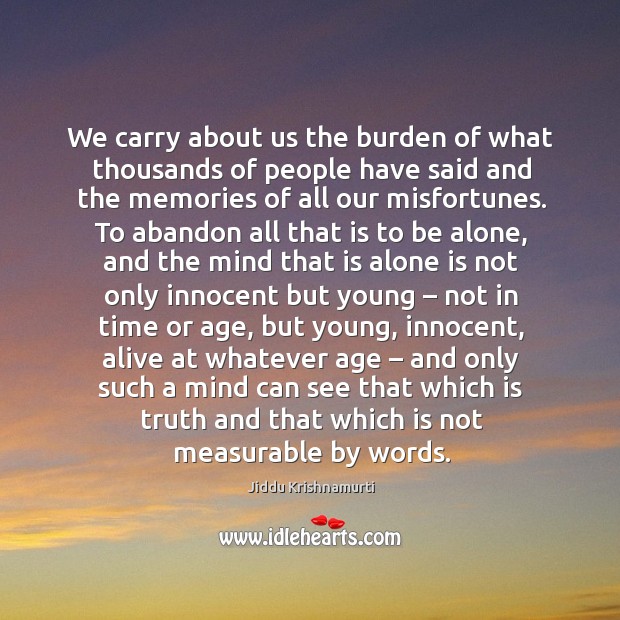 We carry about us the burden of what thousands of people have said and the memories of all our misfortunes. Jiddu Krishnamurti Picture Quote