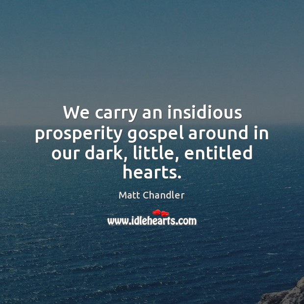 We carry an insidious prosperity gospel around in our dark, little, entitled hearts. Matt Chandler Picture Quote