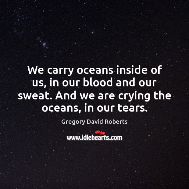 We carry oceans inside of us, in our blood and our sweat. Gregory David Roberts Picture Quote