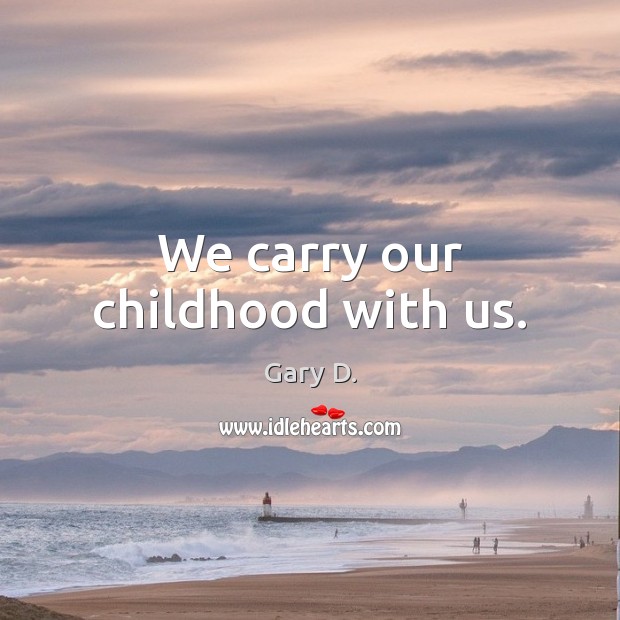 We carry our childhood with us. Gary D. Picture Quote