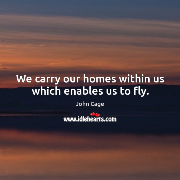We carry our homes within us which enables us to fly. John Cage Picture Quote