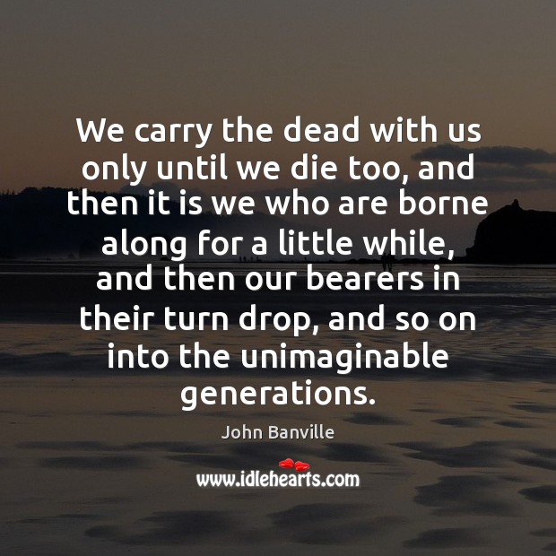 We carry the dead with us only until we die too, and John Banville Picture Quote