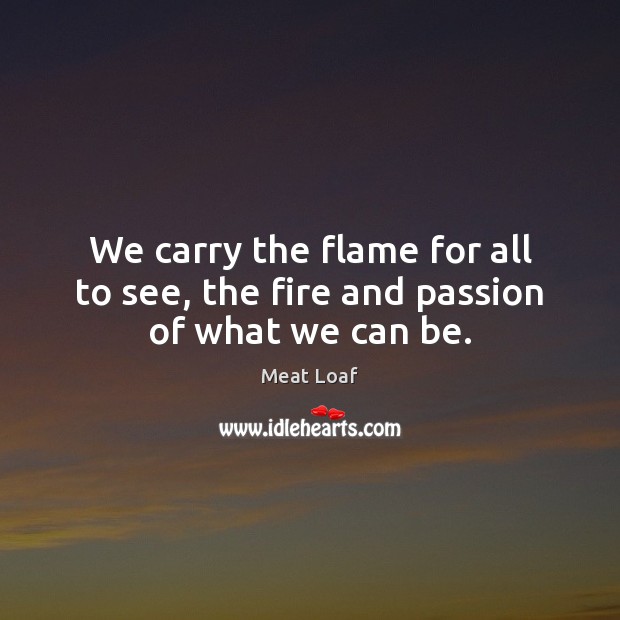 We carry the flame for all to see, the fire and passion of what we can be. Meat Loaf Picture Quote
