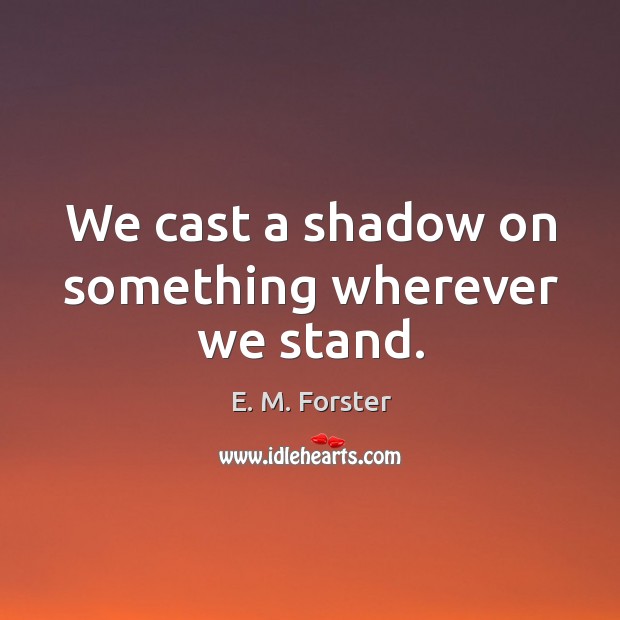 We cast a shadow on something wherever we stand. Image