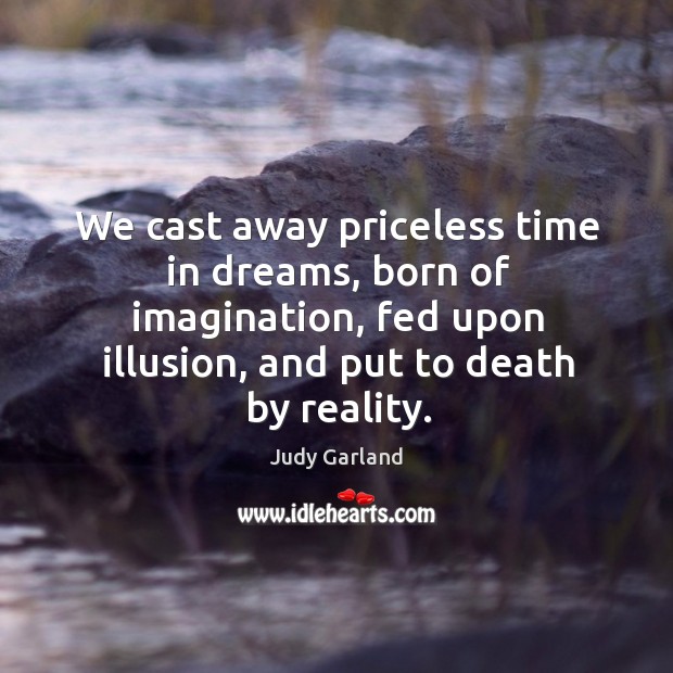 We cast away priceless time in dreams, born of imagination, fed upon illusion, and put to death by reality. Judy Garland Picture Quote