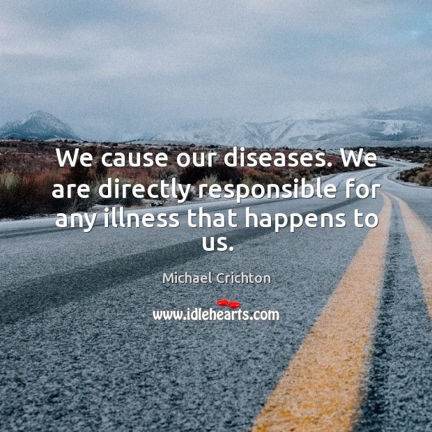 We cause our diseases. We are directly responsible for any illness that happens to us. Michael Crichton Picture Quote