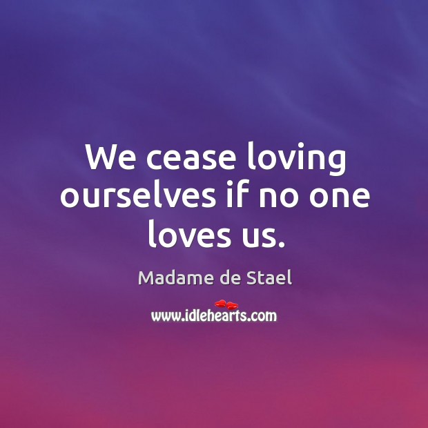 We cease loving ourselves if no one loves us. Madame de Stael Picture Quote
