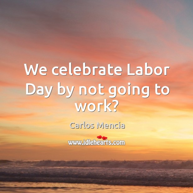 We celebrate Labor Day by not going to work? Celebrate Quotes Image