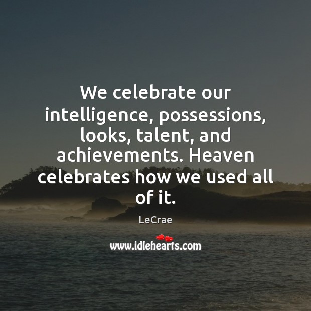 We celebrate our intelligence, possessions, looks, talent, and achievements. Heaven celebrates how LeCrae Picture Quote
