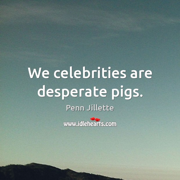 We celebrities are desperate pigs. Penn Jillette Picture Quote