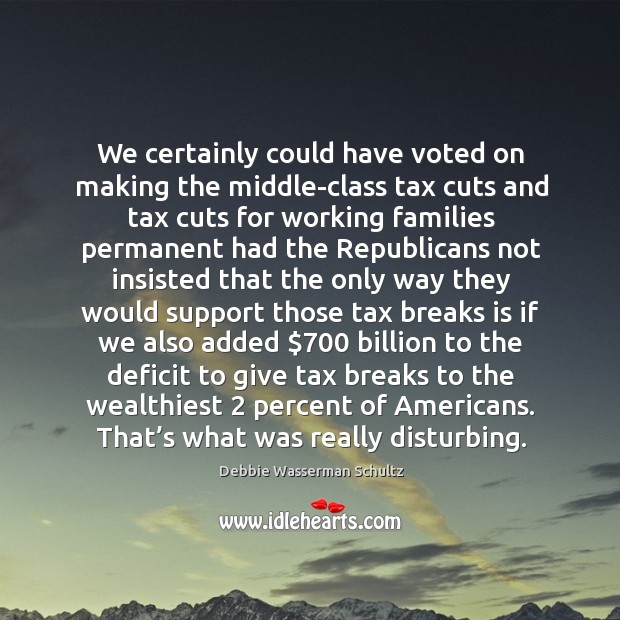 We certainly could have voted on making the middle-class tax cuts and tax cuts for working families permanent had Debbie Wasserman Schultz Picture Quote